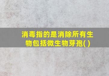 消毒指的是消除所有生物包括微生物芽孢( )